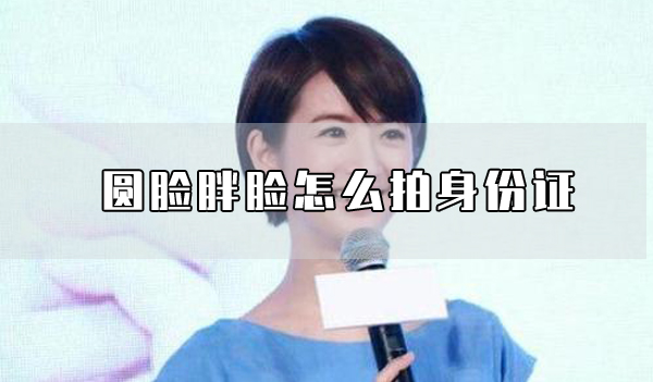 圓臉胖臉怎么拍身份證 圓臉胖臉什么樣發型好看？  第1張