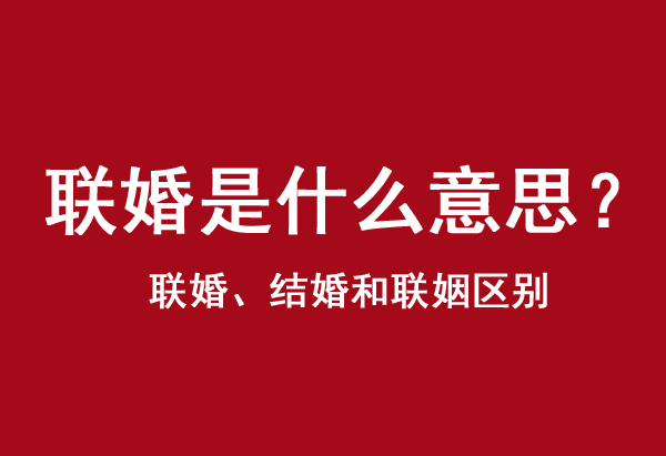 聯(lián)婚是什么意思？聯(lián)婚、結(jié)婚和聯(lián)姻區(qū)別